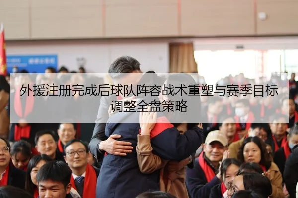 外援注册完成后球队阵容战术重塑与赛季目标调整全盘策略（Leyu）