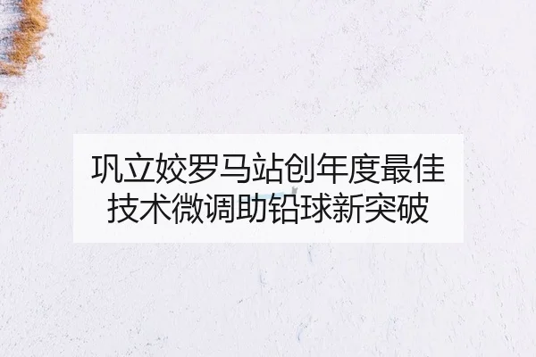 巩立姣罗马站创年度最佳 技术微调助铅球新突破（Leyu）
