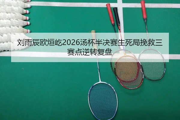 刘雨辰欧烜屹2026汤杯半决赛生死局挽救三赛点逆转复盘 - Leyu