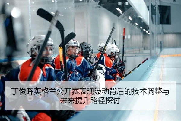 丁俊晖英格兰公开赛表现波动背后的技术调整与未来提升路径探讨（Leyu）